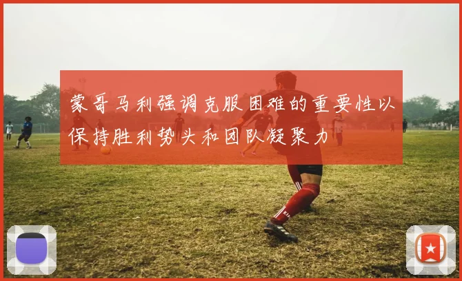 蒙哥马利强调克服困难的重要性以保持胜利势头和团队凝聚力