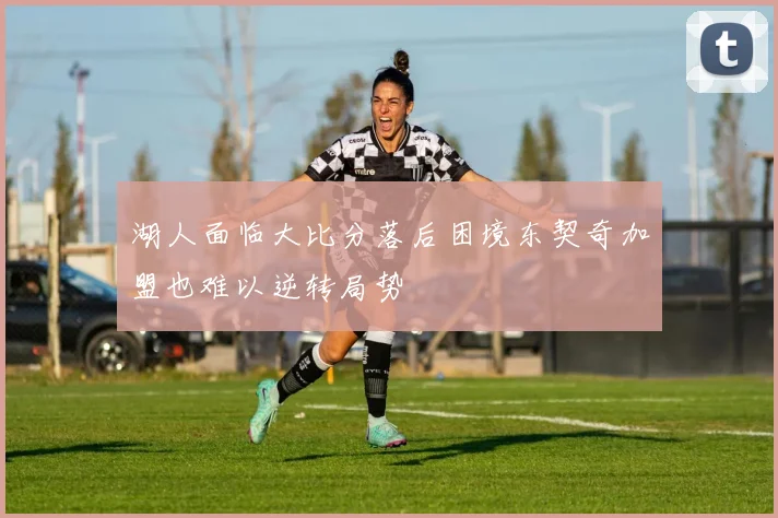 湖人面临大比分落后困境东契奇加盟也难以逆转局势