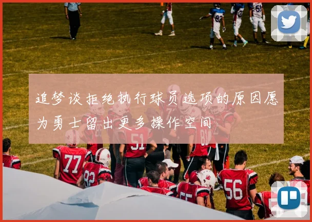 追梦谈拒绝执行球员选项的原因愿为勇士留出更多操作空间