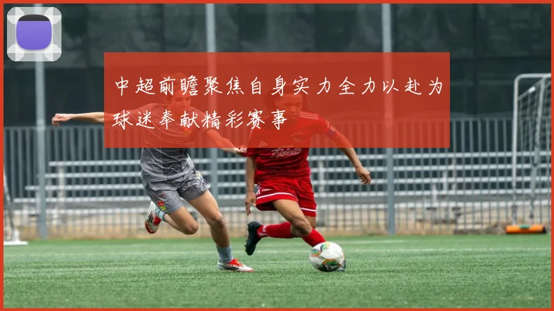 中超前瞻聚焦自身实力全力以赴为球迷奉献精彩赛事