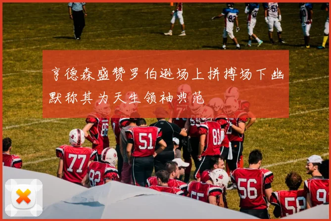 亨德森盛赞罗伯逊场上拼搏场下幽默称其为天生领袖典范