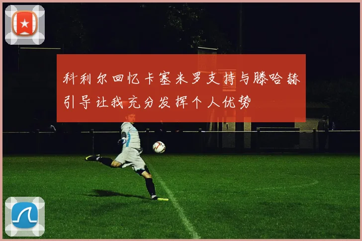 科利尔回忆卡塞米罗支持与滕哈赫引导让我充分发挥个人优势