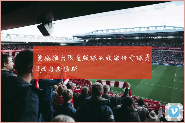 曼城推出限量版球衣致敬传奇球员B席与斯通斯