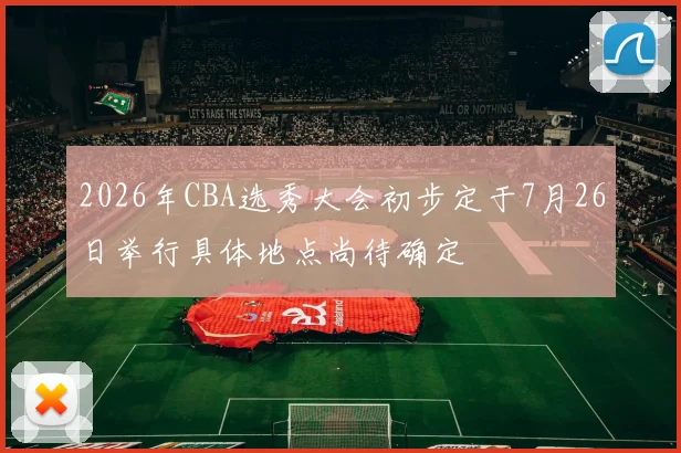 2026年CBA选秀大会初步定于7月26日举行具体地点尚待确定
