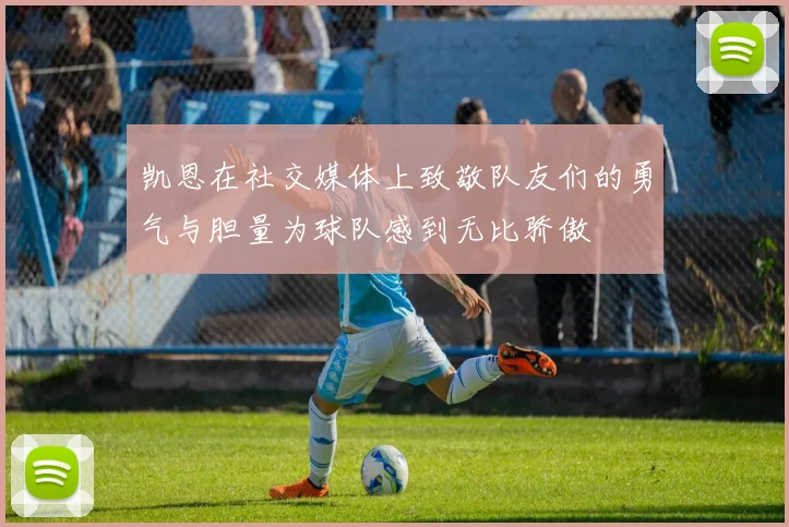 凯恩在社交媒体上致敬队友们的勇气与胆量为球队感到无比骄傲