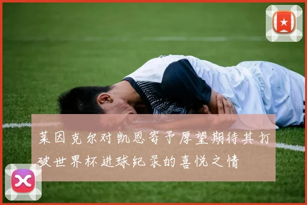莱因克尔对凯恩寄予厚望期待其打破世界杯进球纪录的喜悦之情