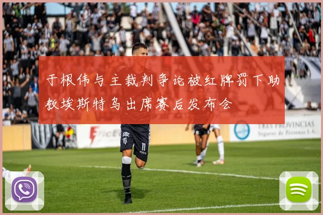于根伟与主裁判争论被红牌罚下助教埃斯特乌出席赛后发布会