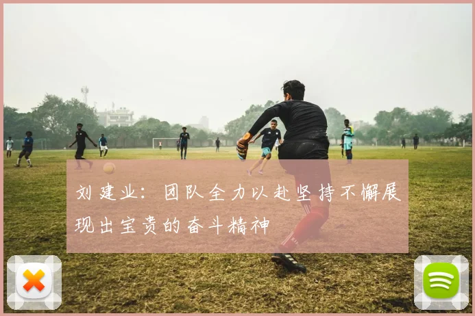 刘建业：团队全力以赴坚持不懈展现出宝贵的奋斗精神