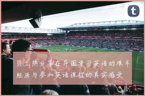 贝兰热分享在异国学习英语的艰辛经历与参加英语课程的真实感受