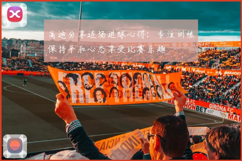 高迪分享连场进球心得：专注训练保持平和心态享受比赛乐趣