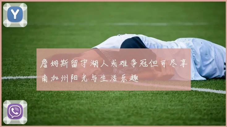 詹姆斯留守湖人或难争冠但可尽享南加州阳光与生活乐趣