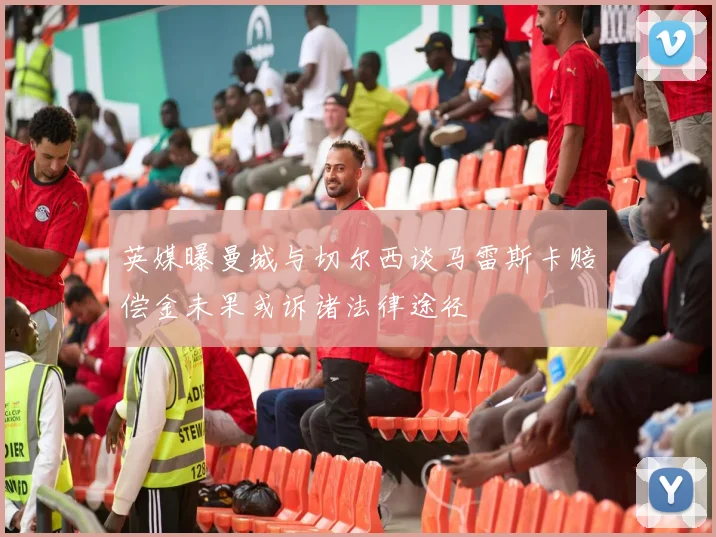 英媒曝曼城与切尔西谈马雷斯卡赔偿金未果或诉诸法律途径
