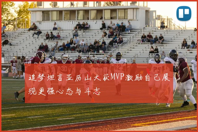 追梦坦言亚历山大获MVP激励自己展现更强心态与斗志