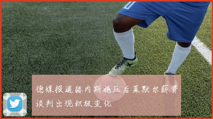 德媒报道赫内斯施压后莱默尔薪资谈判出现积极变化