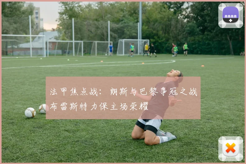 法甲焦点战：朗斯与巴黎争冠之战布雷斯特力保主场荣耀