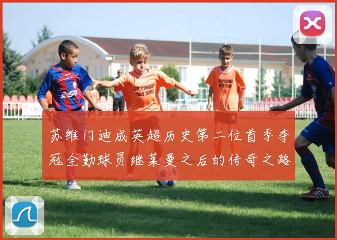 苏维门迪成英超历史第二位首季夺冠全勤球员继莱曼之后的传奇之路